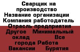 Сварщик на производство › Название организации ­ Компания-работодатель › Отрасль предприятия ­ Другое › Минимальный оклад ­ 20 000 - Все города Работа » Вакансии   . Бурятия респ.